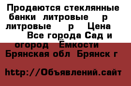 Продаются стеклянные банки 5литровые -40р, 3 литровые - 25р. › Цена ­ 25 - Все города Сад и огород » Ёмкости   . Брянская обл.,Брянск г.
